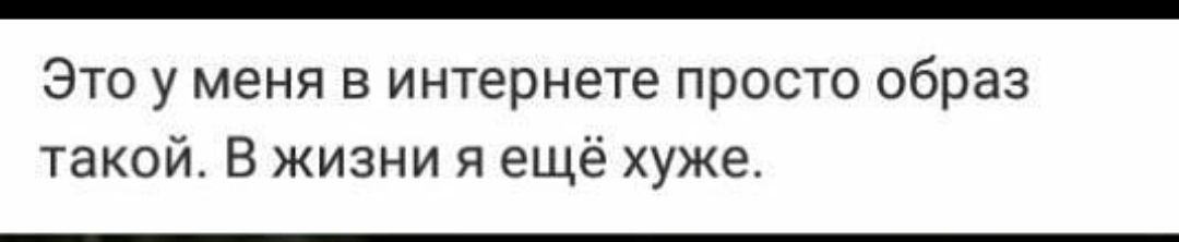 Это у меня в интернете просто образ такой В жизни я ещё хуже