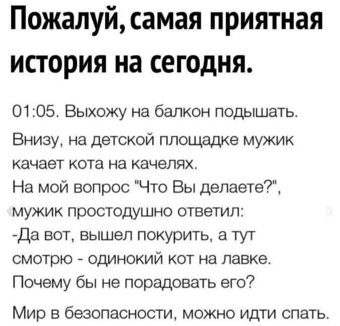 Пожалуй самая приятная история на сегодня 0105 Выхожу на балкон подышать Внизу на детской площадке мужик качает кота на качелях На мой вопрос Что Вы делаете мужик простодушно ответил Да вот вышел покурить а тут смотрю одинокий кот на лавке Почему бы не порадовать его Мир в безопасности можно идти спать