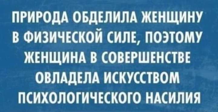ПРИРОДА ОБдЕЛИЛА ЖЕНЩИНУ В ФИЗИЧЕСКОЙ СИЛЕ ПОЭТОМУ ЖЕНЩИНА В СОВЕРШЕНСТВЕ ОВЛАдЕЛА ИСКУССТВОМ ПСИХОЛОГИЧЕСКОГО НАСИЛИЯ