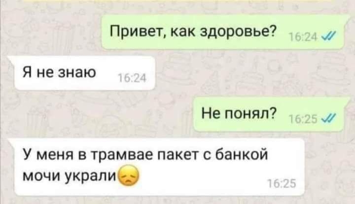 Привет как здоровье Я не знаю Не понял У меня в трамвае пакет с банкой мочи украли