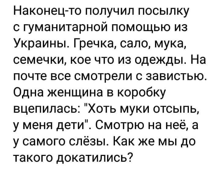 Наконец то получил посылку с гуманитарной помощью из Украины Гречка сало мука семечки кое что из одежды На почте все смотрели 0 завистью Одна женщина в коробку вцепилась Хоть муки отсыпь у меня дети Смотрю на неё а у самого слёзы Как же мы до такого докатились