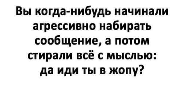Вы когда нибудь начинали агрессивно набирать сообщение а потом стирали всё с мыслью да иди ты в жопу