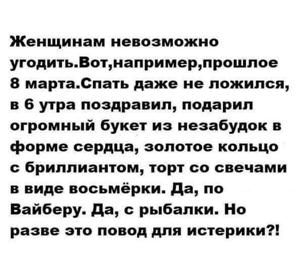 Женщинам невозможно угодитьВотналримерлрошлое 8 мартаСпать даже не ложился в 6 утра поздравил подарил огромный букет из незабудок в форме сердца золотое кольцо с бриллиантом торт со свечами в виде восьмёрки да по Вайберу да рыбалки Но разве это повод для истерики