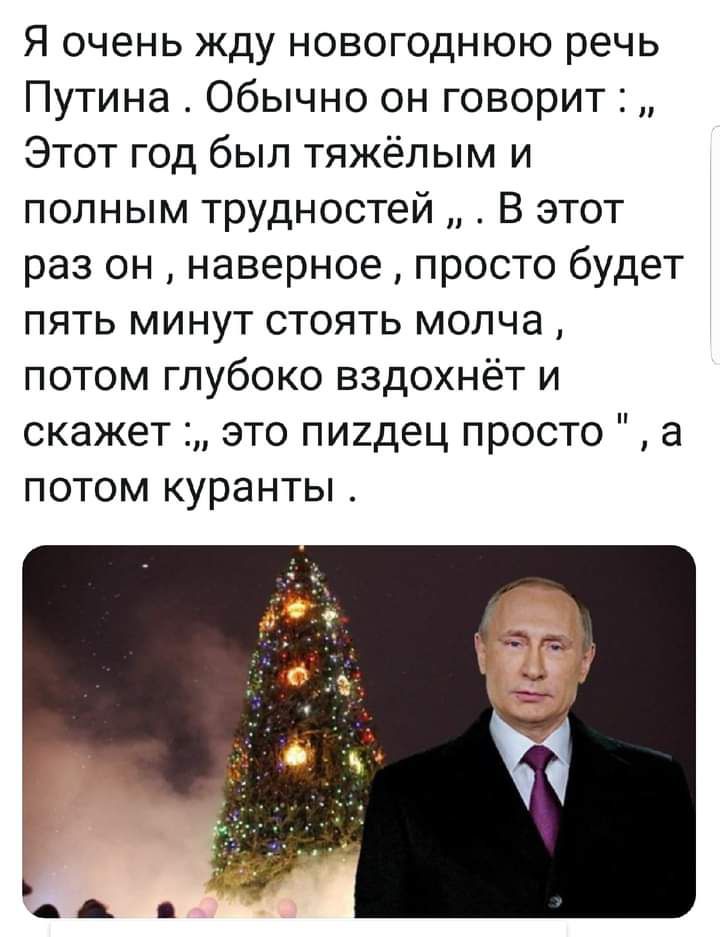 Я очень жду новогоднюю речь Путина Обычно он говорит Этот год был тяжёлым и полным трудностей В этот раз он наверное просто будет пять минут стоять молча потом глубоко вздохнёт и скажет это пиидец просто а потом куранты