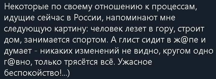 Некоторые по своему отношению к процессам идущие сейчас в России напоминают мне следующую картину человек лезет в гору строит дом занимается спортом А глист сидит в жпе и думает никаких изменений не видно кругом одно гвно только трясётся всё Ужасное беспокойство