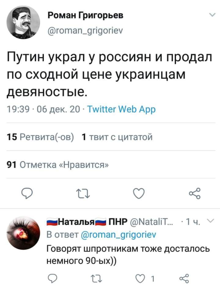 Роман Григорьев готап_9гі9огіе Путин украл у россиян и продал по сходной цене украинцам девяностые 1939 06 дек 20 Тшіпег ИеЬ Арр 15 Ретвита ов 1 твит с цитатой 91 Отметка Нравится В С 3 _Наталья ПНР МаіаііТ 1 ч а В ответ готап_9гі9огіе Говорят шпротникам тоже досталось немного 90ых 0 От Ё