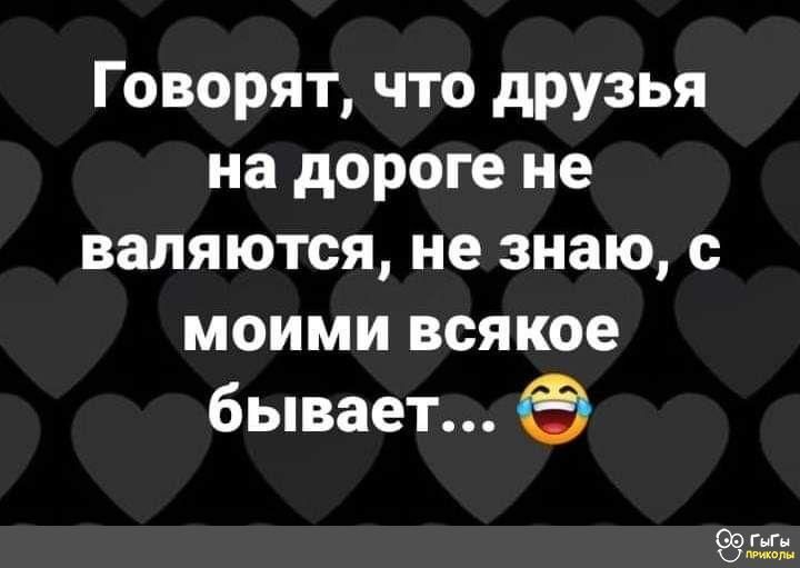 Говорят что друзья на дороге не валяются не знаю с моими всякое бывает