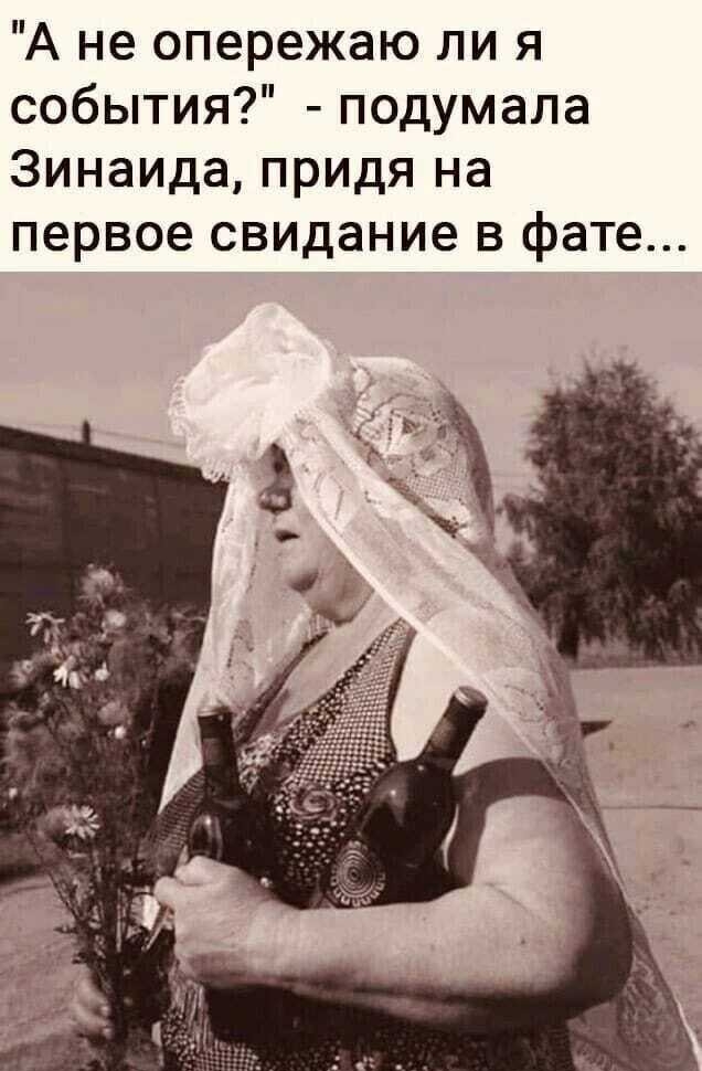 А не опережаю ли я события подумала Зинаида придя на первое свидание в фате