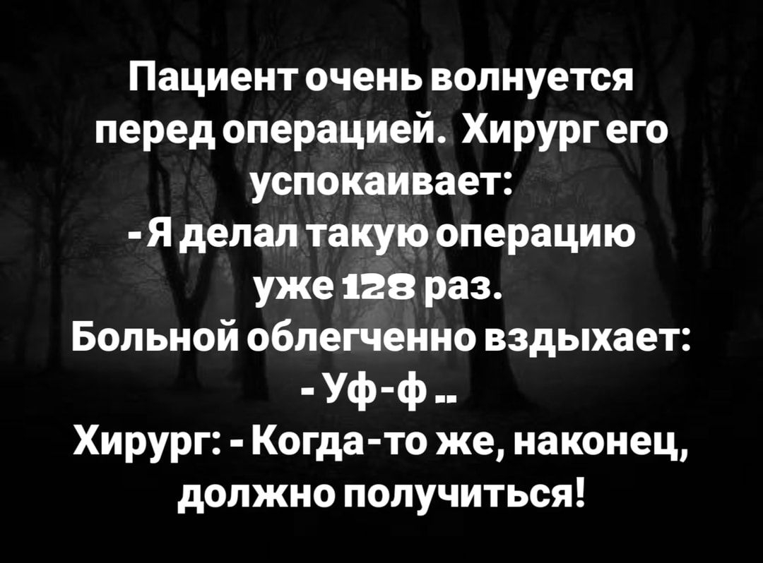 Пациент очень волнуется перед операцией Хирург его успокаивает Я делал такую операцию уже 128 раз Больной облегченно вздыхает Уф ф Хирург Когда то же наконец должно получиться