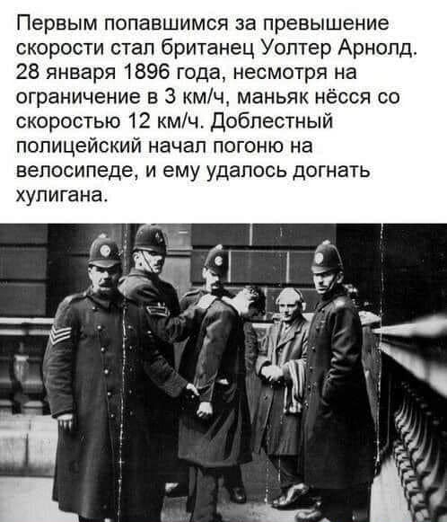 Первым попавшимся за превышение скорости стал британец Уолтер Арнолд 28 января 1896 года несмотря на ограничение в 3 кмч маньяк нёсся со скоростью 12 кмч Доблестный полицейский начал погоню на велосипеде и ему удалось догнать хулигана