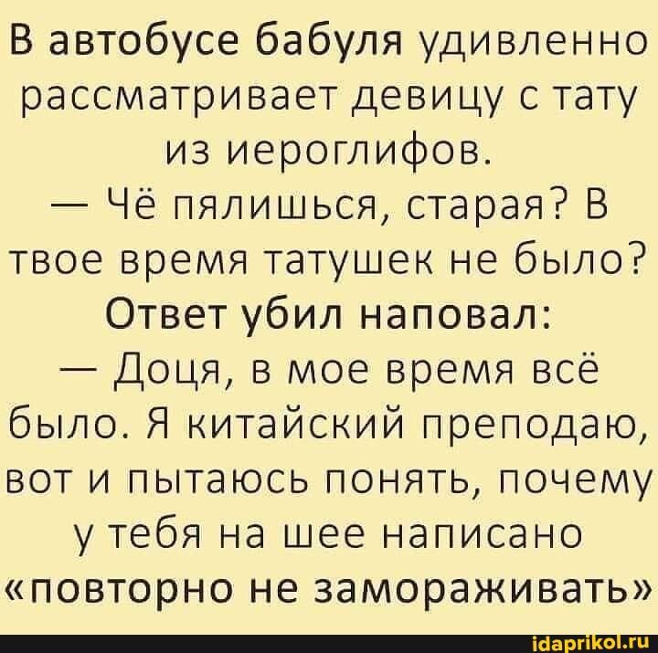 В автобусе бабуля удивленно рассматривает девицу с тату из иероглифов Чё пялишься старая В твое время татушек не было Ответ убил наповал Доця в мое время всё было Я китайский преподаю вот и пытаюсь понять почему утебя на шее написано повторно не замораживать __