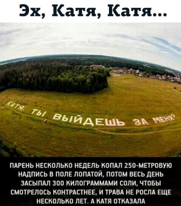 Эх Катя Катя ПАРЕНЬ НЕСКОЛЬКО НЕДЕЛЬ НОПАП 250 МЕТРОВУЮ НАДПИСЬ В ПОЛЕ ЛОПАТОЙ ПОТОМ ВЕСЬ дЕНЬ ЗАСЫПАП ЗОО КИПОГРАММАМИ БОЛИ ЧТОБЫ СМОТРЕПОЕЬ НОНТРАСТНЕЕ И ТРАВА НЕ РОСЛА ЕЩЕ НЕСКОЛЬКО ЛЕТ А КАТЯ ОТКАЗАЛА