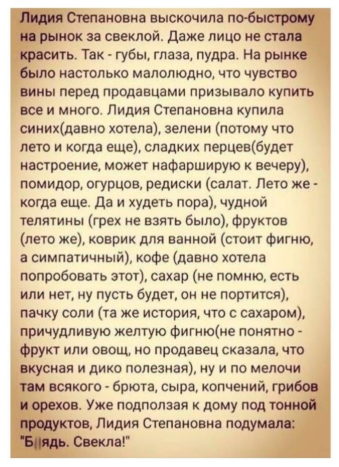 _ ановна выскочила по3б нок за свеклой Даже лицо не ить Так губы глаза пудра На рын по настолько малолюдно что чувство Н_Ины перед продавцами призывало купить _все и много Лидия Степановна купила синихдавно хотела зелени потому что лето и когда еще сладких перцевбудет настроение может нафарширую к вечеру помидор огурцов редиски салат Лето же когда еще Да и худеть пора чудной телятины грех не взять