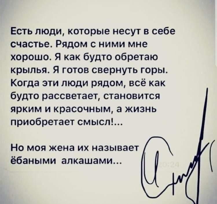 Есть люди которые несут в себе счастье Рядом с ними мне хорошо Я как будто обретаю крылья Я готов свернуть горы Когда эти люди рядом всё как будто рассветает становится ярким и красочным а жизнь приобретает смысл НО МОЯ жена ИХ НЗЗЫВЗЭТ ёбаными алкашами