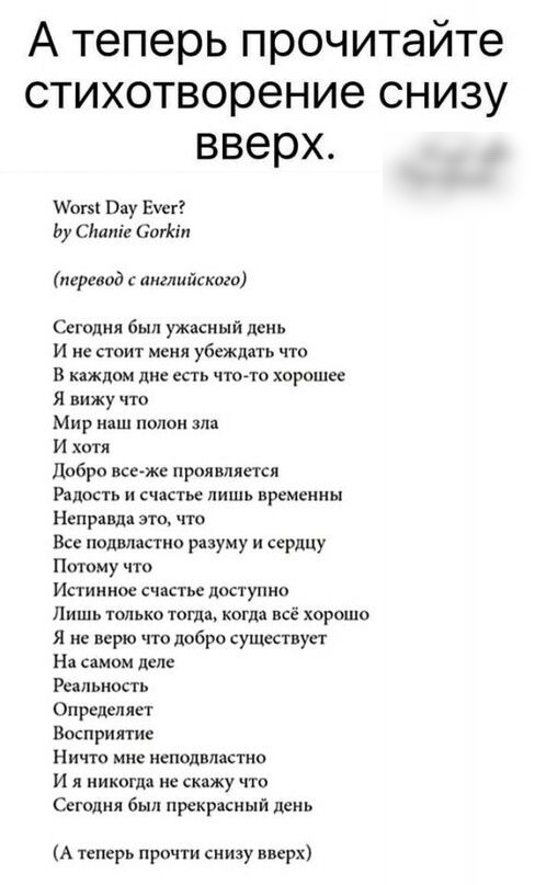 А теперь прочитайте стихотворение снизу вверх шо Вау вшэ Ьу сл Сотісіп период лийскаго Сегодня был ужасный день И не стоит меня убеждать что В каждом дне есть что то хорошее я вижучто Мир полон И хотя добро вссчже проявляется Радость и счастье лишь временны Неправда Все подвластно разуму и сердцу Потому что Истинное счастье доступно Лишь только теща когда всё хорошо я не вкрю что добро существует 