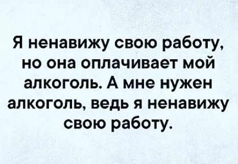 Я ненавижу свою работу но она оплачивает мой алкоголь А мне нужен алкоголь ведь я ненавижу свою работу