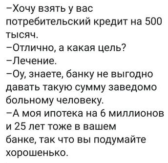 Хочу взять у вас потребительский кредит на 500 тысяч 0тлично а какая цель Лечение Оу знаете банку не выгодно ДЭБЭТЬ ТЗКУЮ СУММУ Заведомо больному человеку А моя ипотека на 6 миллионов и 25 лет тоже в вашем банке так что вы подумайте хорошенько