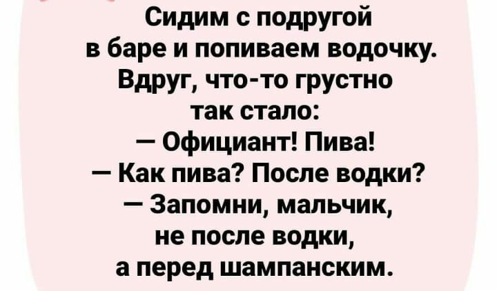 Сидим с подругой в баре и поливаем водочку Вдруг что то грустно так стало Официант Пива Как пива После водки Запомни мальчик не после водки а перед шампанским