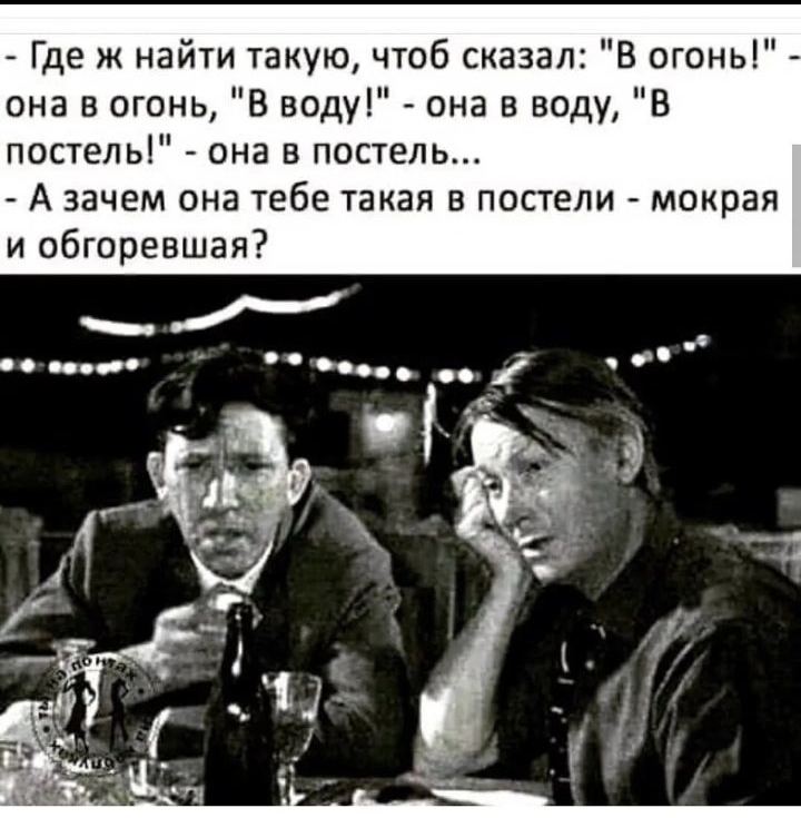 Где ж найти такую чтоб сказал В огонь она в огонь В воду она в воду В постель она в постель А зачем она тебе такая в пос и мокрая и обгоревшая