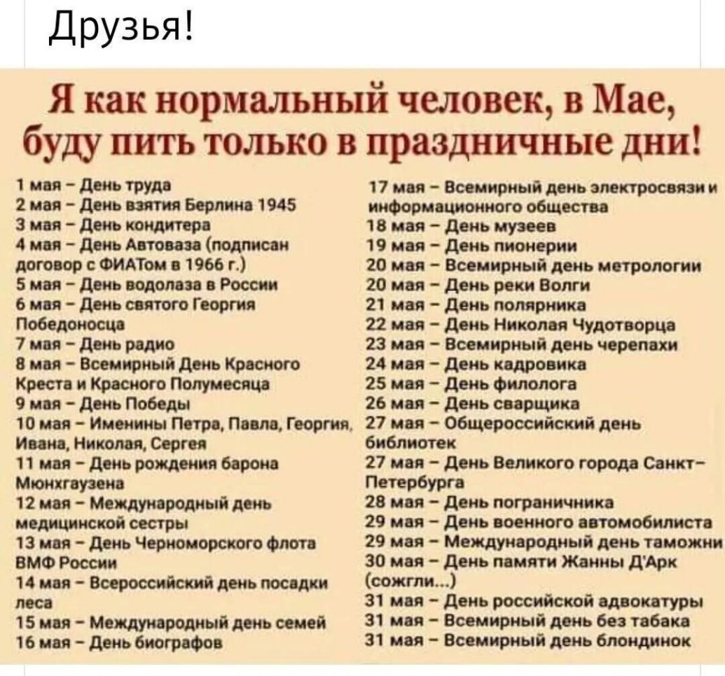 Друзья Я как нормальный человек в Мае буду пить только в праздничные дни 1 иен день труде 2 мея день пития Берлине 1945 3 Я день 4 мея день Апоепе подними догоеор ФИАТ е 1966 г Бин деньеодопееееРоссии 6 мея день пятого Георгии Победоносце 7 иея день редио мея Всемирный день Кресного Кресте и Креоного Полумесяц 9 мея день Победы 10 иен Именины Петре Пеепе Георгия Инне Нииопея Сергее 11 нп день рожд