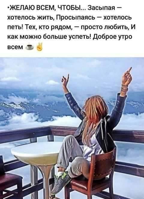 ЖЕЛАЮ ВСЕМ ЧТОБЫ засыпая ХОТЕПОСЬ ЖИТЬ ПРОСЫПЗЯСЬ _ ХОТЕПОСЬ петь Тех кто рядом просто любить И как можно больше успеть доброе утро всем 3