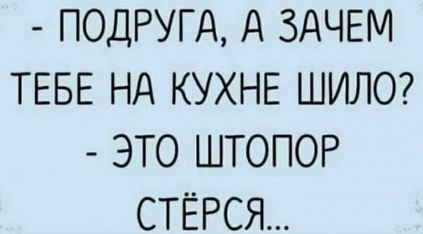 ПОДРУГд А ЗАЧЕМ ТЕБЕ Нд КУХНЕ ШИЛО ЭТО ШТОПОР СТЁРСЯ