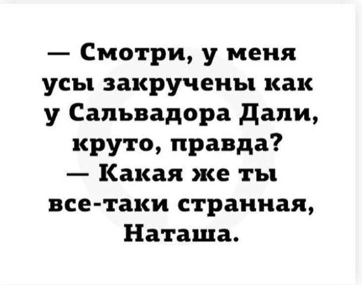 Смотри у меня усы закручены как у Сальвадора дали круто правда Какая же ты все таки странная Наташа