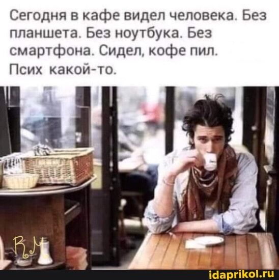 Сегодня в кафе видел человека Без планшета Без ноутбука Без смартфона Сидел кофе пил Псих какойто