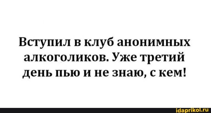 Вступил в клуб анонимных алкоголиков Уже третий день пью и не знаю с кем