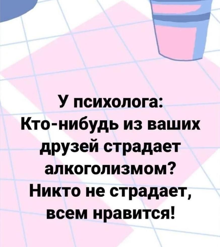 г У психолога Кто нибудь из ваших друзей страдает алкоголизмом Никто не страдает всем нравится