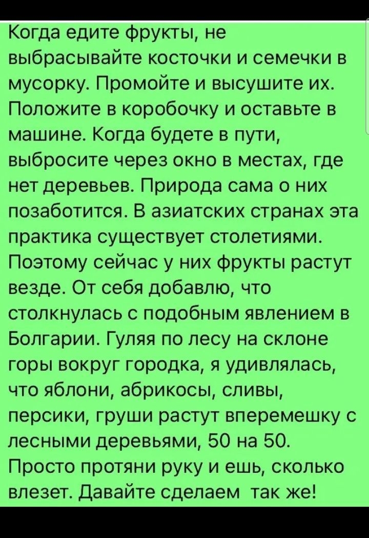 Когда едите фрукты не выбрасывайте косточки и семечки в мусорку Промойте и высушите их Положите в коробочку и оставьте в машине Когда будете в пути выбросите через окно в местах где нет деревьев Природа сама о них позаботится В азиатских странах эта практика существует столетиями Поэтому сейчас у них фрукты растут везде От себя добавлю что столкнулась с подобным явлением в Болгарии Гуляя по лесу н