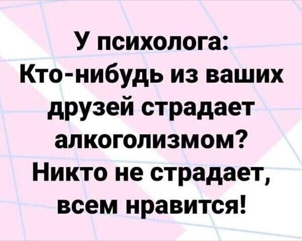 У психолога Кто нибудь из ваших друзей страдает алкоголизмом Никто не страдает всем нравится