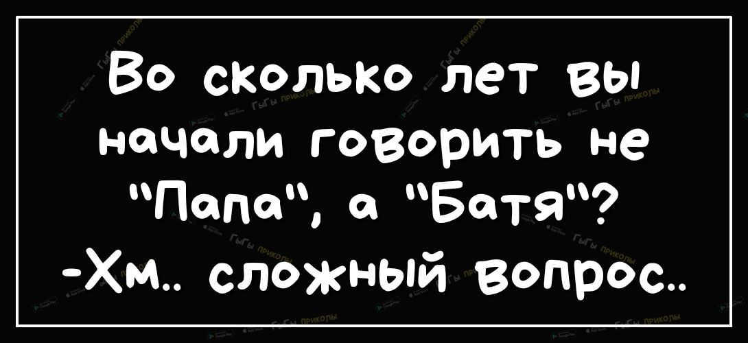 Во сКолькО лет вы начали говорить не папа О Батя Хм сложный вопрос