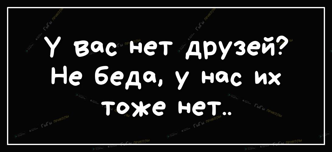 У вас нет друзей Не беда у нас их тоже нет