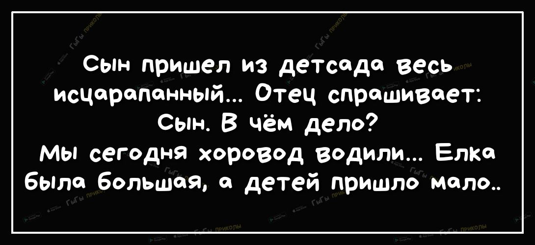 Сым пришел из детсад весь исцоропонный Отец спрашивает сым В чём дело мы сегодня хоровод водили Елка быт большая и детей пришло мало
