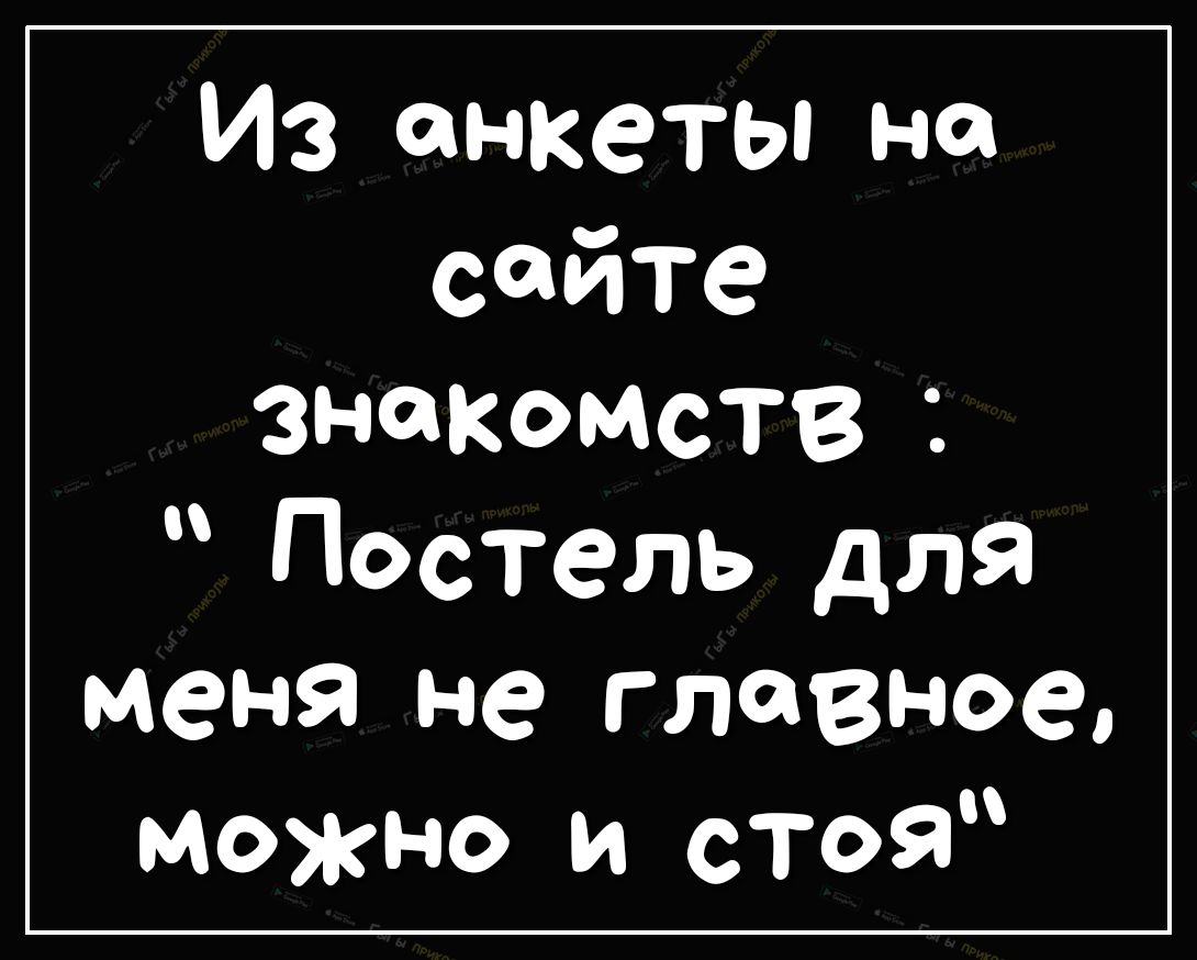 Из анкеты на сайте знакомств Постель для меня не главное можно и стоя