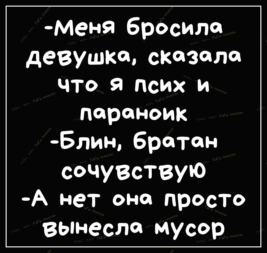 Меня бросила девушка сказала что я псих и параноик Блин братан сочувствую А  нет она просто вынесла мусор - выпуск №534177