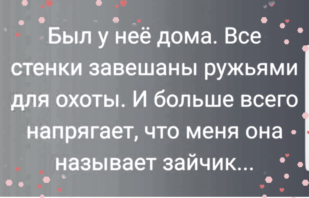 Былунёё дома Все стенки завешаны ружьями для охоты И больше всего напрягает что меня она _ называет зайчик о о