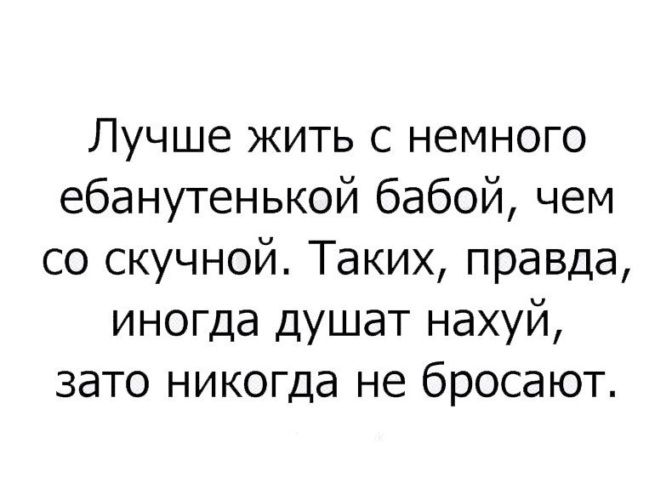 Лучше жить с немного ебанутенькой бабой чем со скучной Таких правда иногда душат нахуй зато никогда не бросают