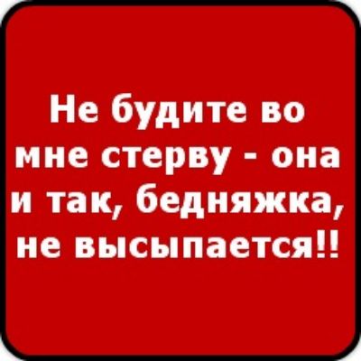 Не будите во мне стерву она и так бедняжка не высыпаетсяп