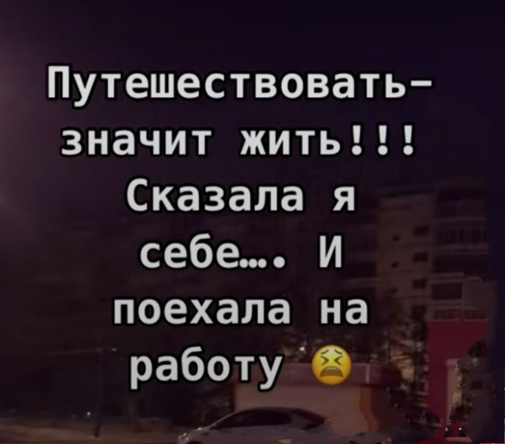 Путешествовать значит жить Сказала я себе И поехала на работу в