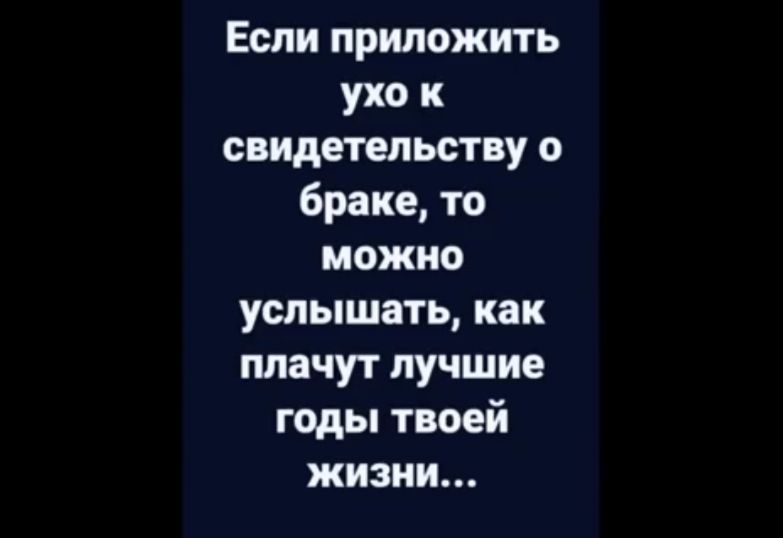 Если приложить ухо и свидетельству о браке то можно услышать как плачут лучшие годы твоей жизни