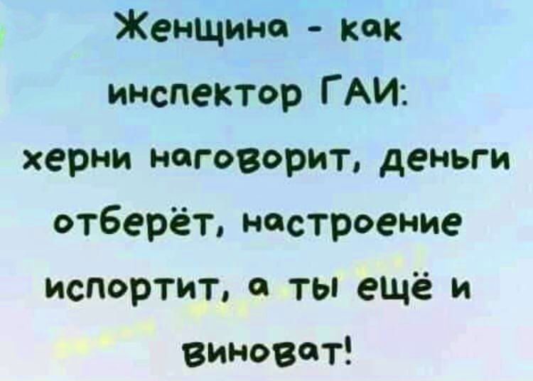 Женщине как инспектор ГАИ херни наговорит деньги отберет несТроение испортит а ты ещё и виноват