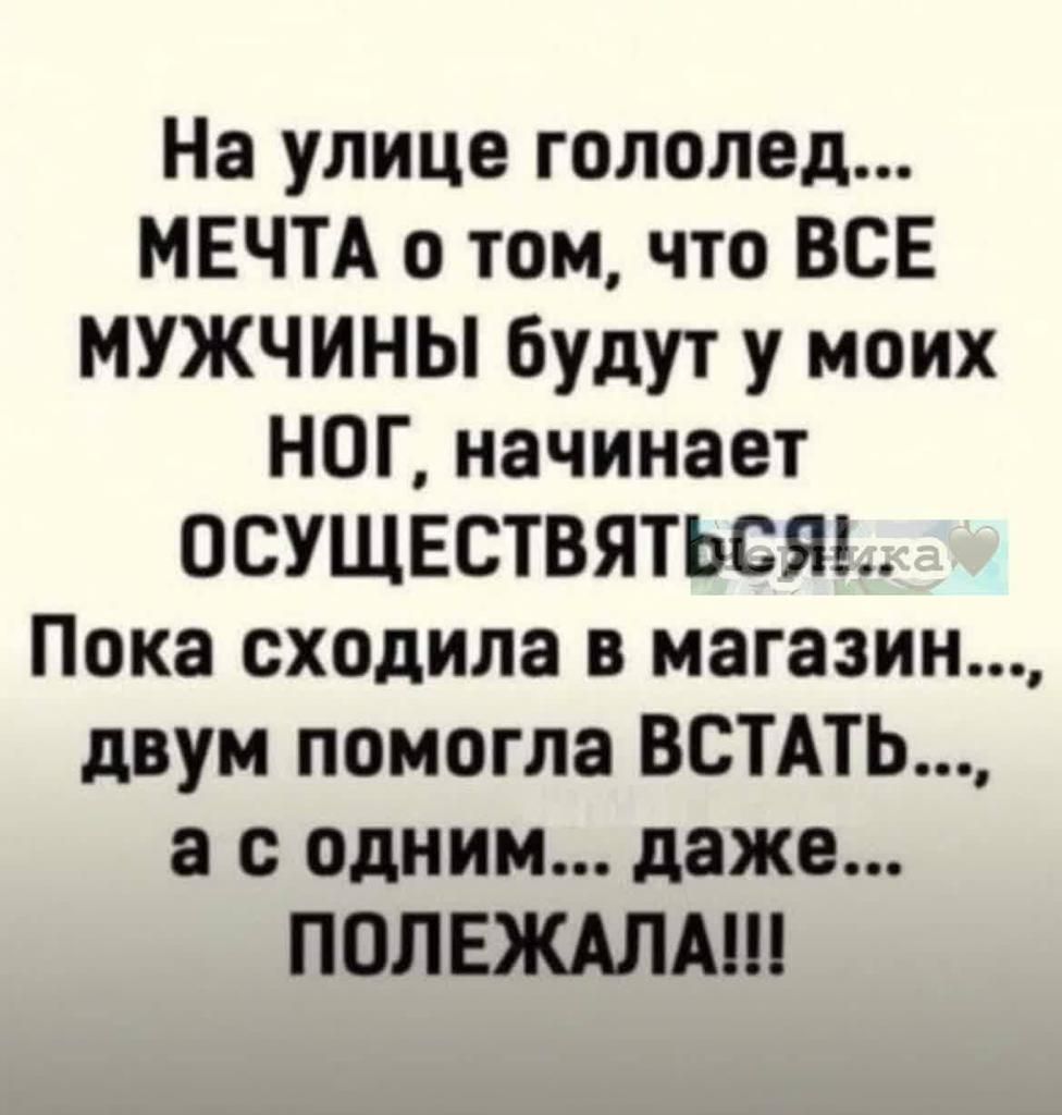 На улице гололед МЕЧТА о том что ВСЕ МУЖЧИНЫ будут у моих НОГ начинает ОСУЩЕСТВЯТЬСЯЬ Пока сходила в магазин двум помогла ВСТАТЬ а с одним даже ПОЛЕЖАЛАШ