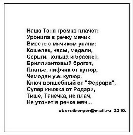 Наша Таня громко плачет Уронил в речку мячик Вместе мячиком упали Кошелек часы медалш Серьги кольца и Браслет Бриллиантовый брегеж Платье лифчик от кутюр Чемодан уе купюр Ключ волшебный от Феррари Супер книжка от Родари Тише Танечка не плач Не утонет речке мяч пьнгъхьнвегмдкЬгЦ 201п