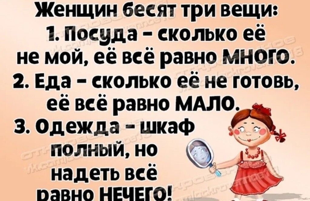 Женщин бесят три вещи 1 Посуда сколько её не мой её всё равно много 2 Еда сколько её не готовь её всё равно МАЛО 3 Одежда шкаф полный но и надеть всё равно НЕЧЕГО _ _