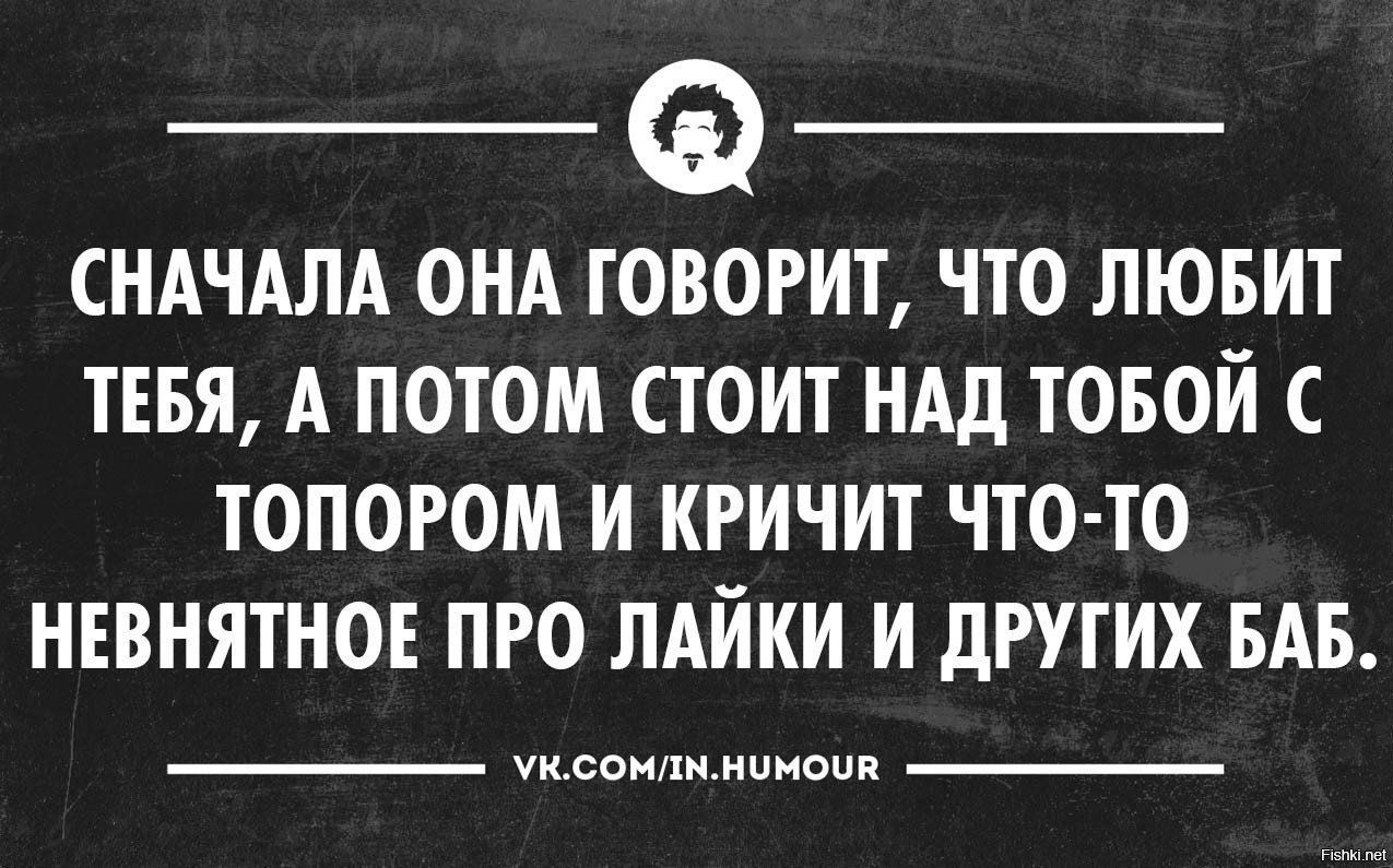 СНАЧАЛА ОНА ГОВОРИТ ЧТО ЛЮБИТ ТЕБЯ А ПОТОМ СТОИТ НАД ТОБОЙ С ТОПОРОМ И КРИЧИТ ЧТО ТО НЕВНЯТНОЕ ПРО ЛАЙКИ И дРУТИХ БАБ шлицхимиком
