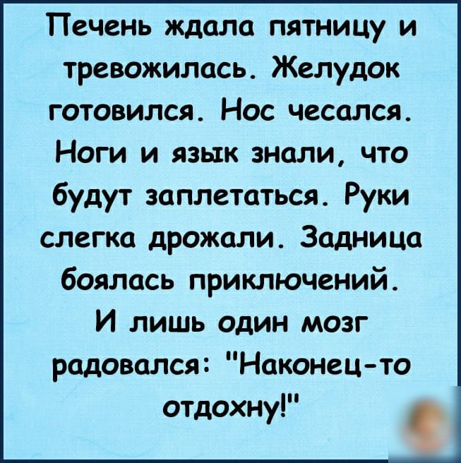 Печень ждала пятницу и тревожилась Желудок готовился Нос чесался Ноги и язык знали что будут заплетаться Руки слегка дрожали Задница боялась приключений И лишь один мозг радовался Наконец то отдохну