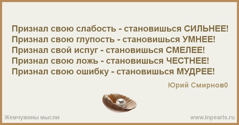 признал свою СПаБФСТЬ СТЕНОВИШЬСЯ СИЛЬНЕЕ Признал свою глупость становишься умнее Признал свой испуг становишься СМЕПЕЕ Признал свою ложь _ становишься частина Признал свою ошибку пановишься МУДРЕЕ Юрий смирнова мимцщины в н ть