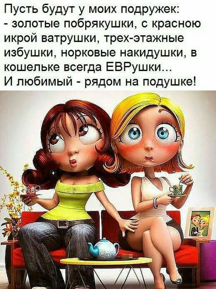 Пусть будут у моих подружек золотые побрякушки краснею икрой ватрушки трехэтажные избушки норковые накидушки в кошельке всегда ЕВРушки И любимый рядом на подушке